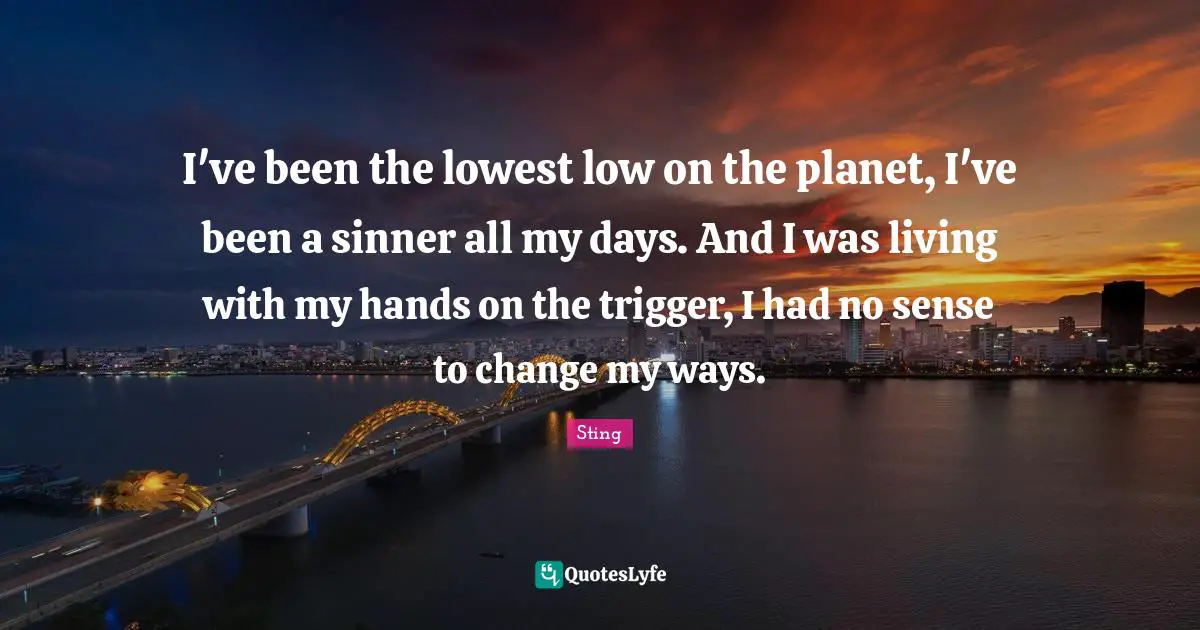 I've been the lowest low on the planet, I've been a sinner all my days. And I was living with my hands on the trigger, I had no sense to change my ways.