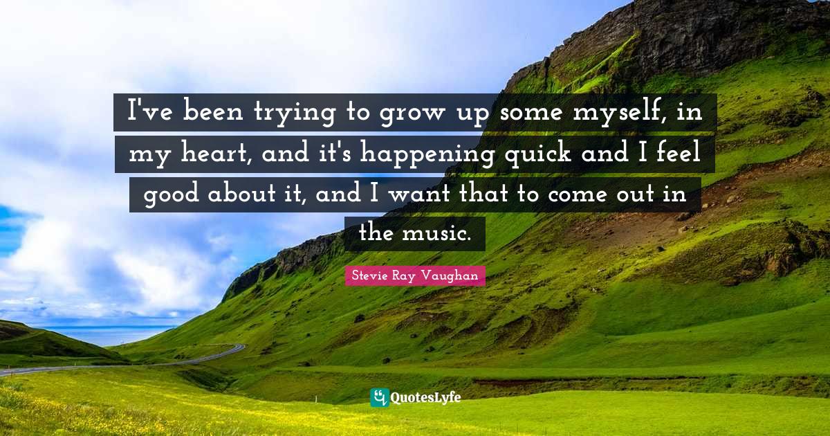 I've been trying to grow up some myself, in my heart, and it's happening quick and I feel good about it, and I want that to come out in the music.