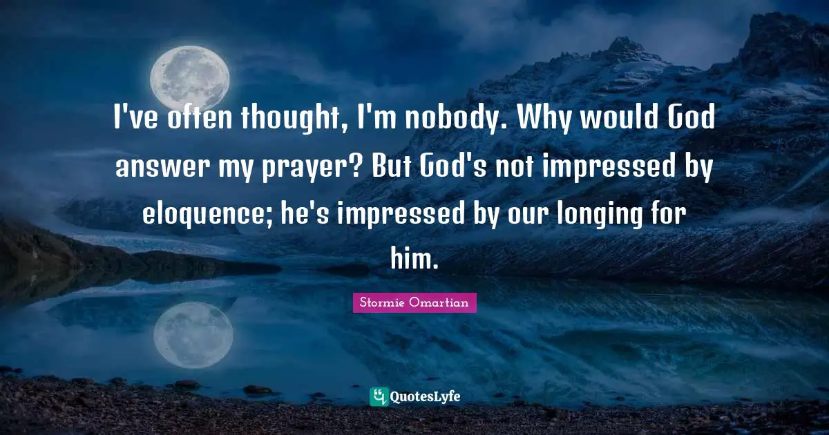 I've often thought, I'm nobody. Why would God answer my prayer? But God's not impressed by eloquence; he's impressed by our longing for him.