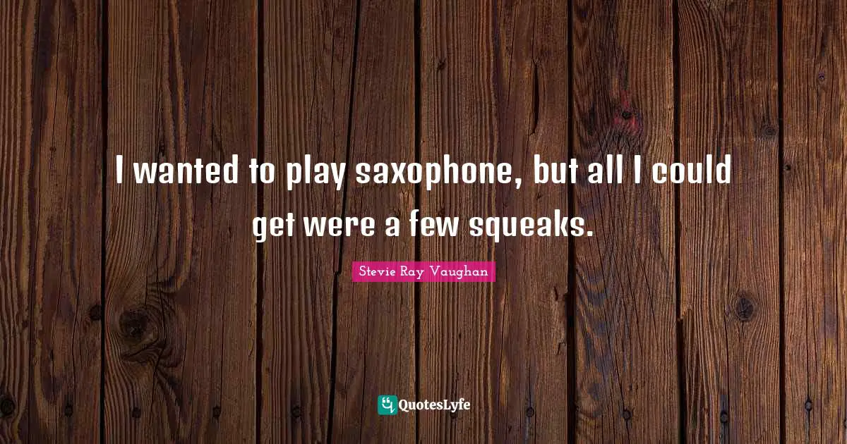 I wanted to play saxophone, but all I could get were a few squeaks.