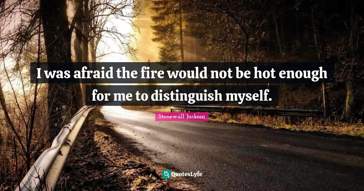 I was afraid the fire would not be hot enough for me to distinguish myself.