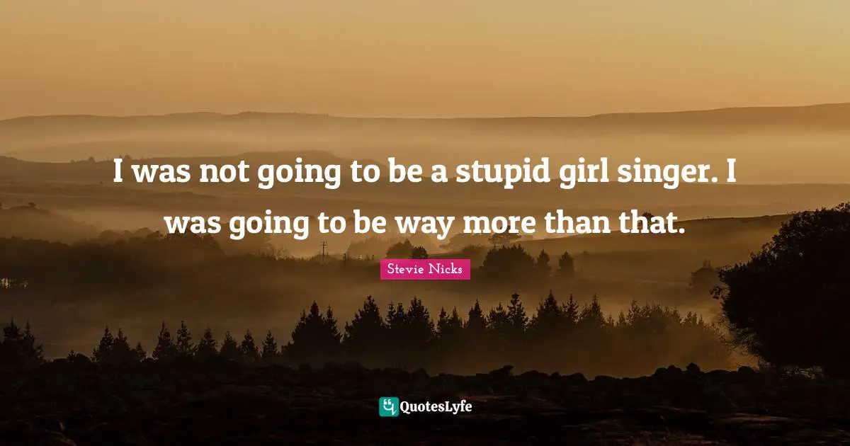 Stevie Nicks Quotes: "I was not going to be a stupid girl singer. I was going to be way more than that."