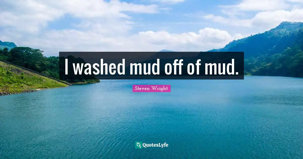 I washed mud off of mud.
