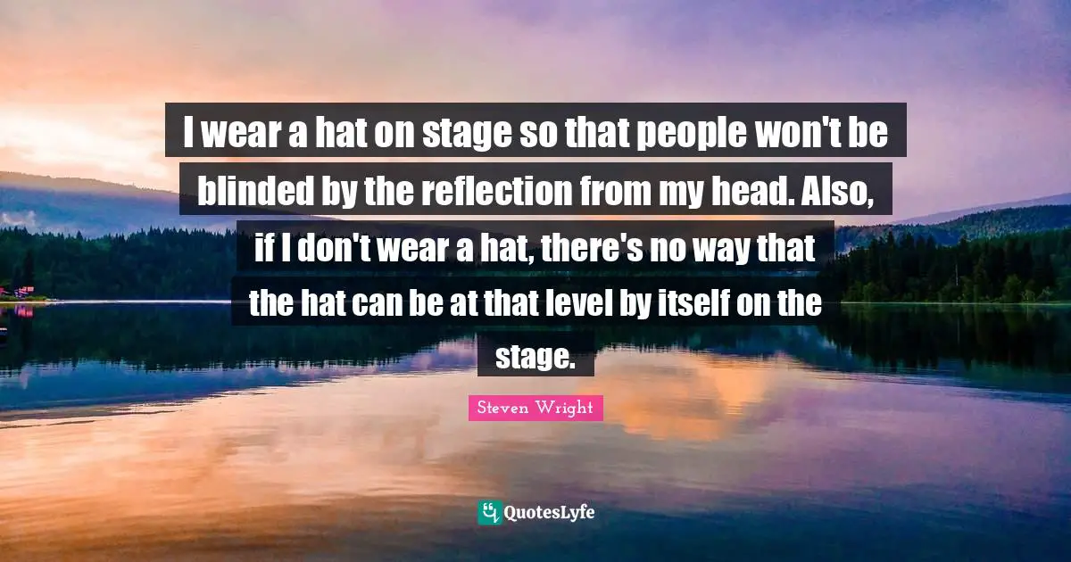 I wear a hat on stage so that people won't be blinded by the reflection from my head. Also, if I don't wear a hat, there's no way that the hat can be at that level by itself on the stage.