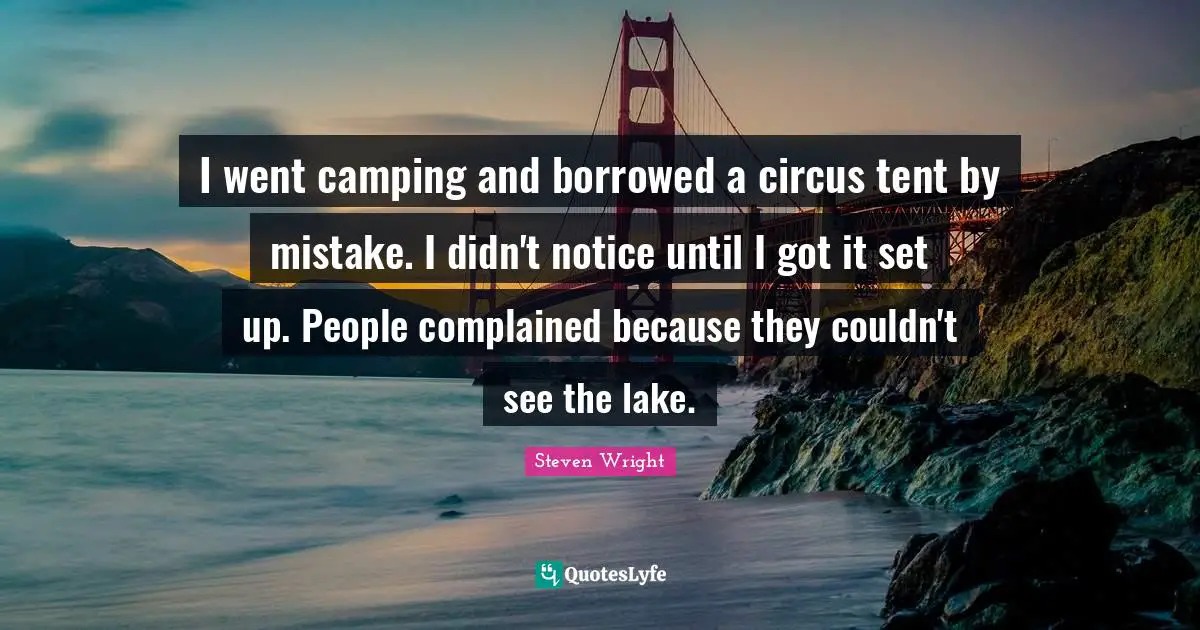 I went camping and borrowed a circus tent by mistake. I didn't notice until I got it set up. People complained because they couldn't see the lake.
