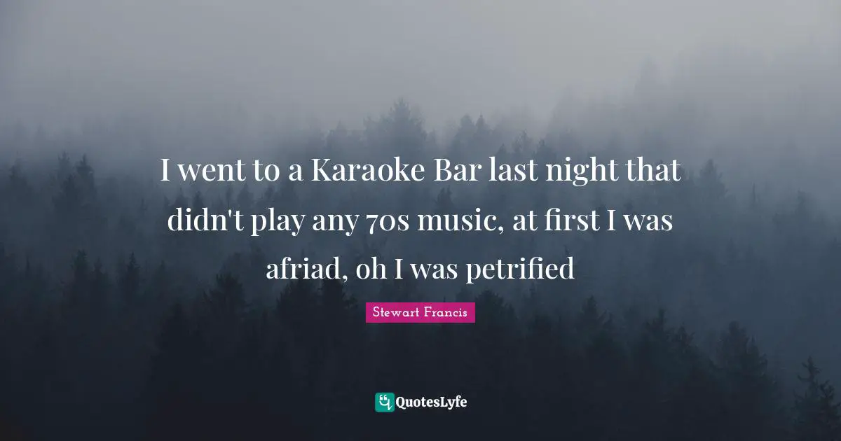 Karaoke Quotes: "I went to a Karaoke Bar last night that didn't play any 70s music, at first I was afriad, oh I was petrified"
