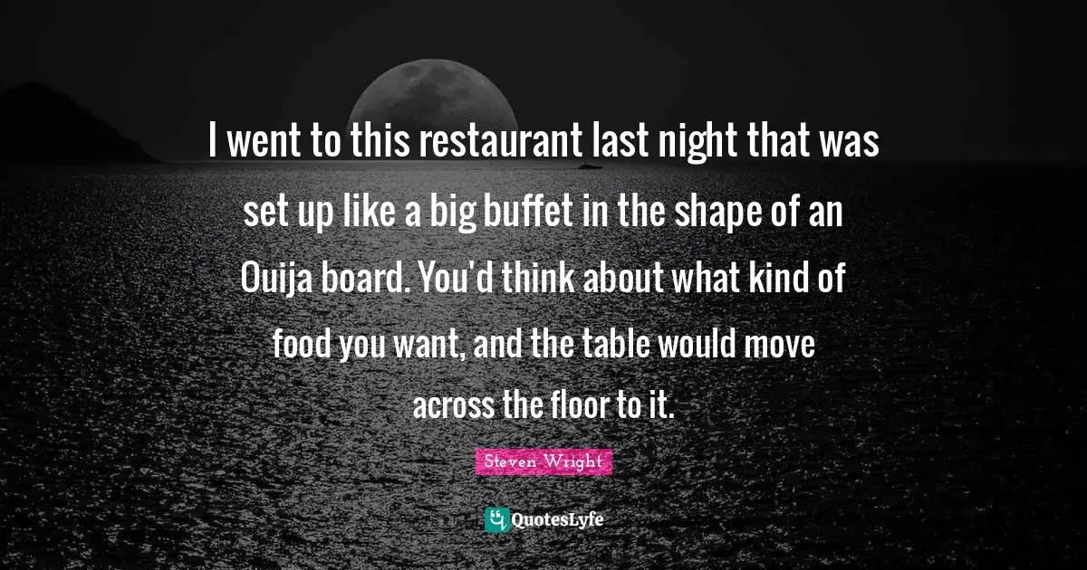 I went to this restaurant last night that was set up like a big buffet in the shape of an Ouija board. You'd think about what kind of food you want, and the table would move across the floor to it.