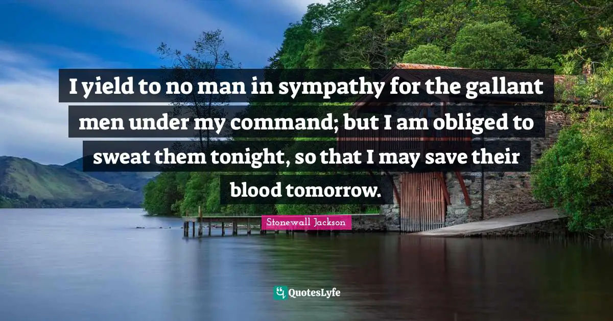 I yield to no man in sympathy for the gallant men under my command; but I am obliged to sweat them tonight, so that I may save their blood tomorrow.