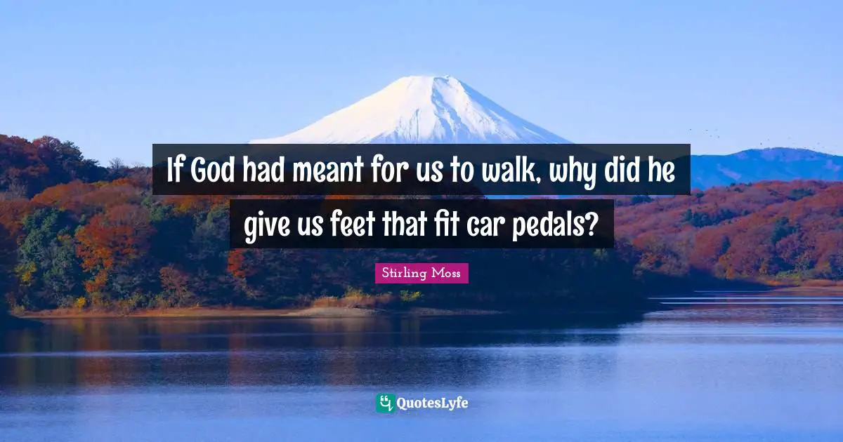 Car Quotes: "If God had meant for us to walk, why did he give us feet that fit car pedals?"