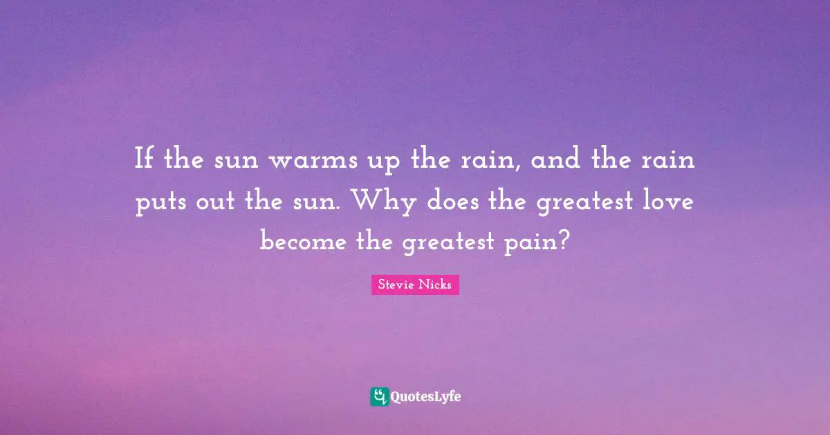 Stevie Nicks Quotes: "If the sun warms up the rain, and the rain puts out the sun. Why does the greatest love become the greatest pain?"