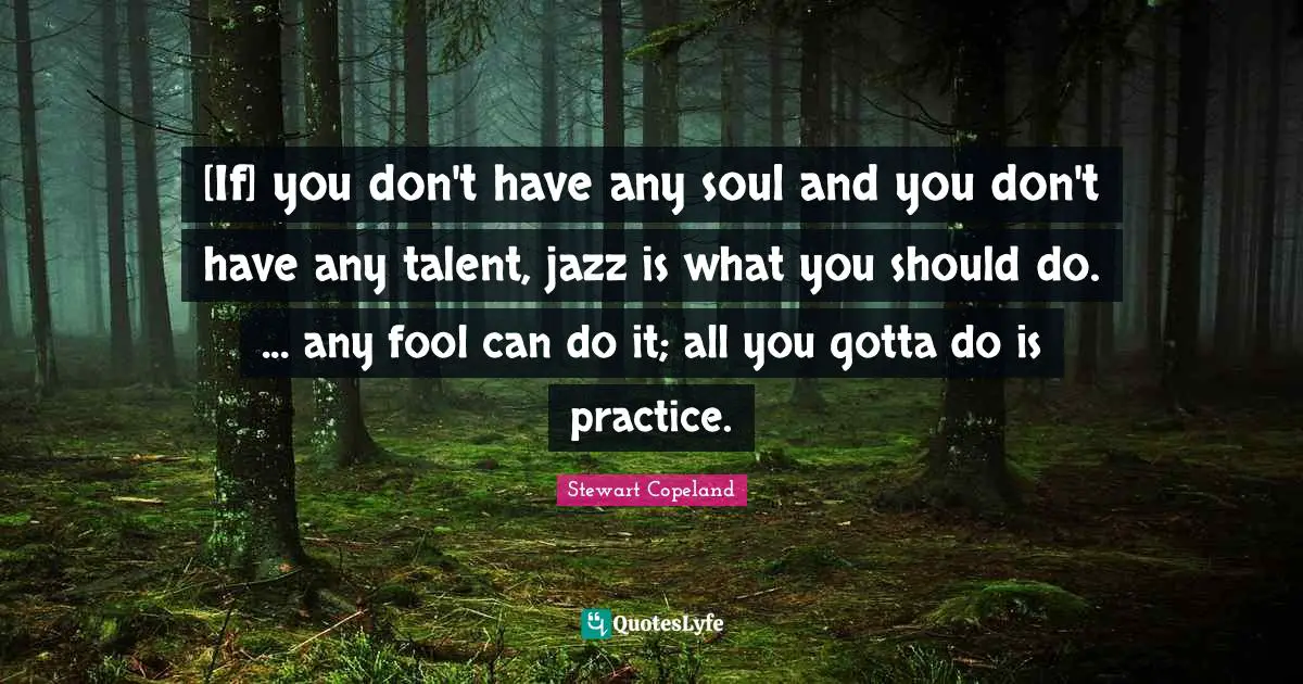 [If] you don't have any soul and you don't have any talent, jazz is what you should do. ... any fool can do it; all you gotta do is practice.