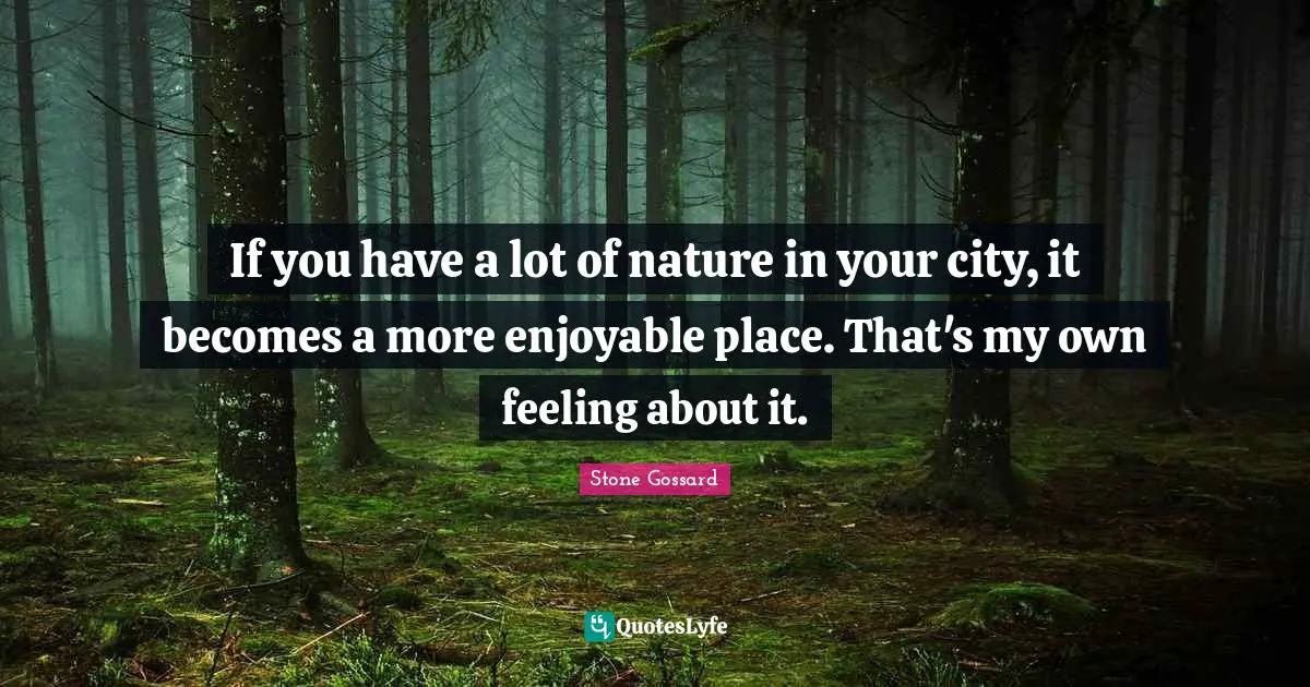 If you have a lot of nature in your city, it becomes a more enjoyable place. That's my own feeling about it.