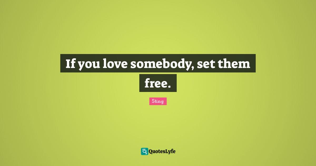 If you love somebody, set them free.