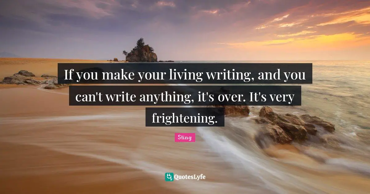 If you make your living writing, and you can't write anything, it's over. It's very frightening.