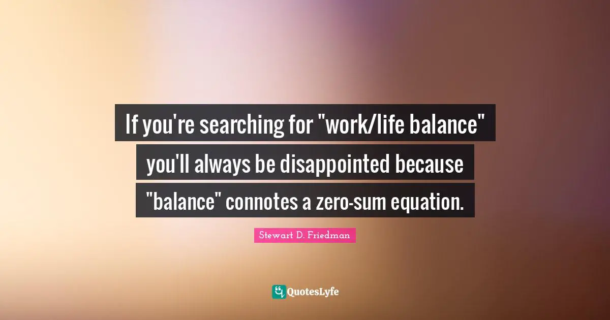 If you're searching for "work/life balance" you'll always be disappointed because "balance" connotes a zero-sum equation.