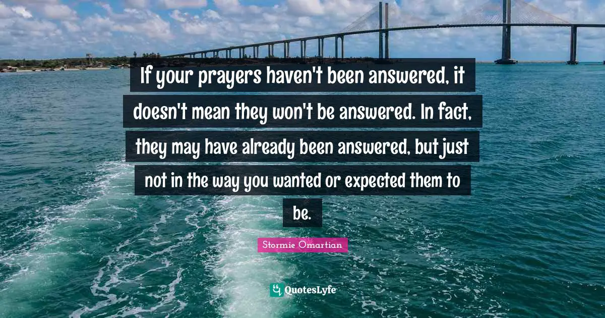 If your prayers haven't been answered, it doesn't mean they won't be answered. In fact, they may have already been answered, but just not in the way you wanted or expected them to be.