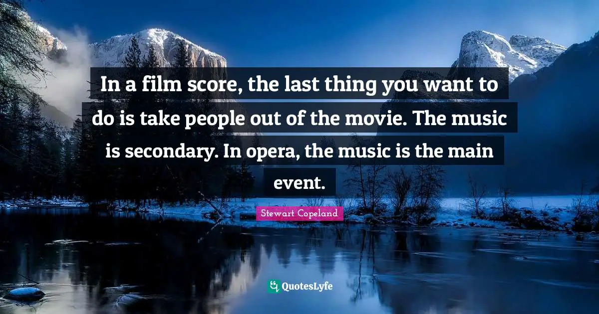 In a film score, the last thing you want to do is take people out of the movie. The music is secondary. In opera, the music is the main event.