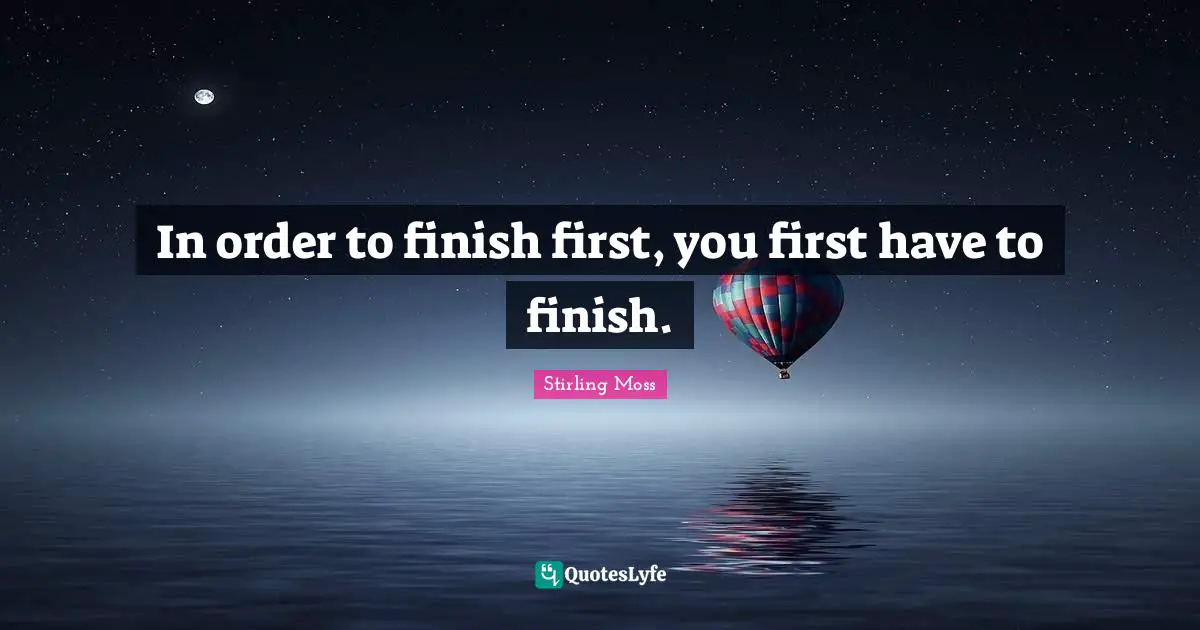 In order to finish first, you first have to finish.