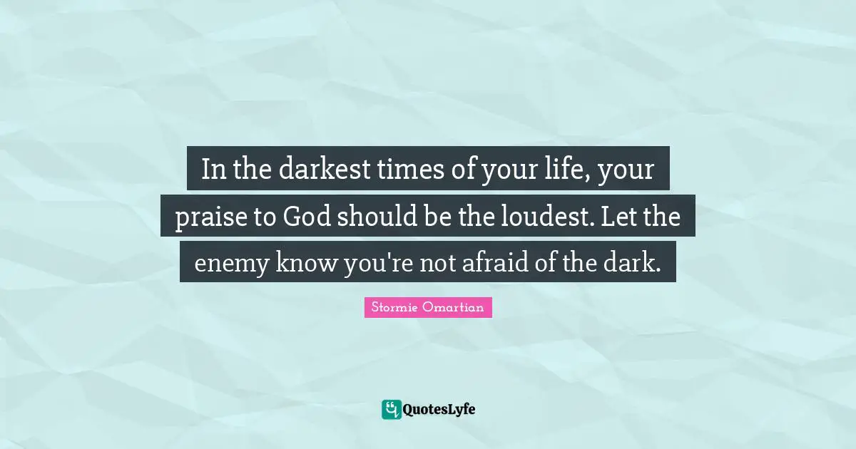 Praise Quotes: "In the darkest times of your life, your praise to God should be the loudest. Let the enemy know you're not afraid of the dark."