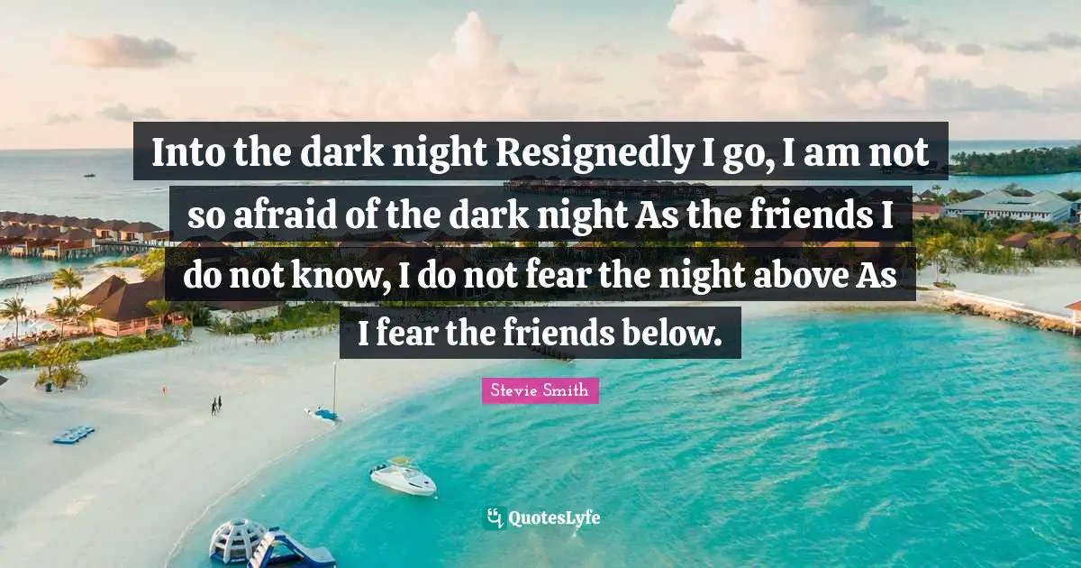 Into the dark night Resignedly I go, I am not so afraid of the dark night As the friends I do not know, I do not fear the night above As I fear the friends below.