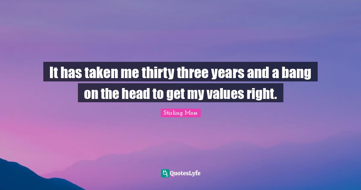 Stirling Moss Quotes: "It has taken me thirty three years and a bang on the head to get my values right."