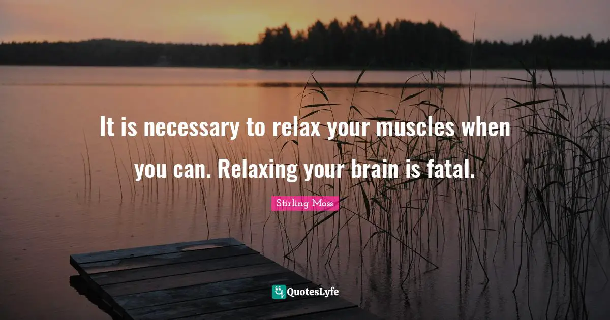 Stirling Moss Quotes: "It is necessary to relax your muscles when you can. Relaxing your brain is fatal."