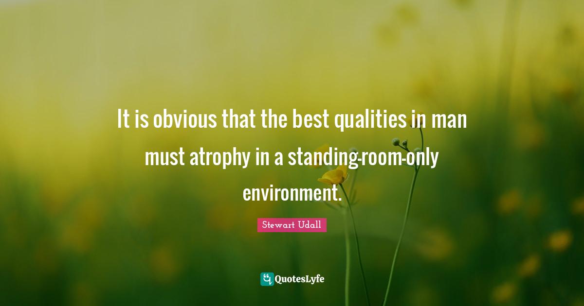 It is obvious that the best qualities in man must atrophy in a standing-room-only environment.