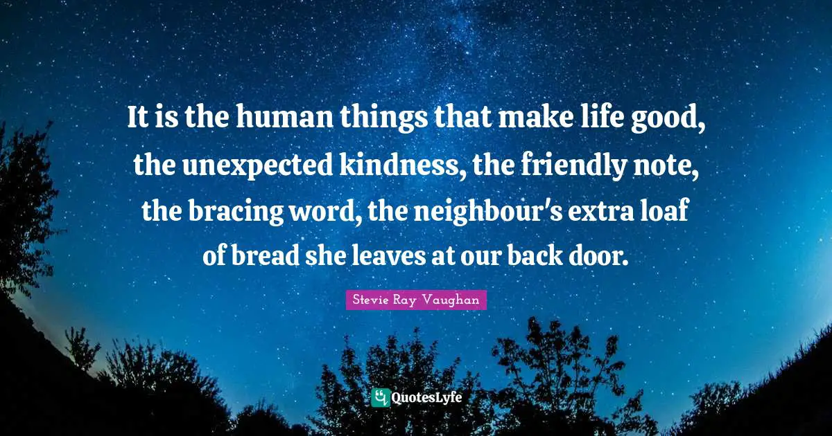 Friendly Quotes: "It is the human things that make life good, the unexpected kindness, the friendly note, the bracing word, the neighbour's extra loaf of bread she leaves at our back door."