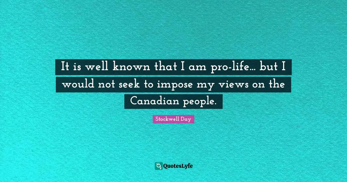 It is well known that I am pro-life... but I would not seek to impose my views on the Canadian people.