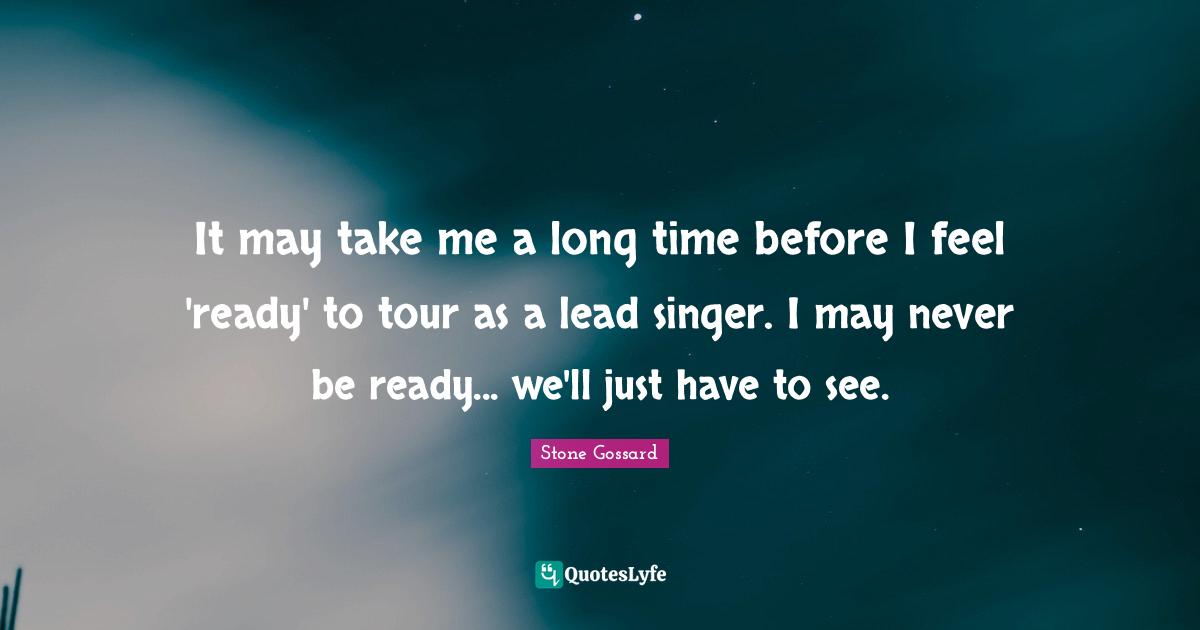 It may take me a long time before I feel 'ready' to tour as a lead singer. I may never be ready... we'll just have to see.