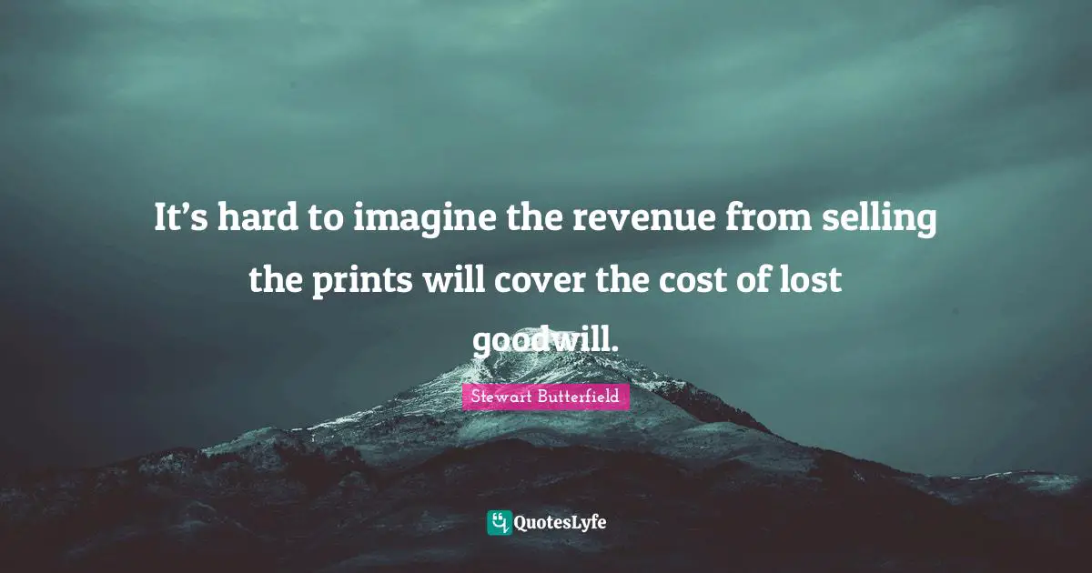 Stewart Butterfield Quotes: "It’s hard to imagine the revenue from selling the prints will cover the cost of lost goodwill."