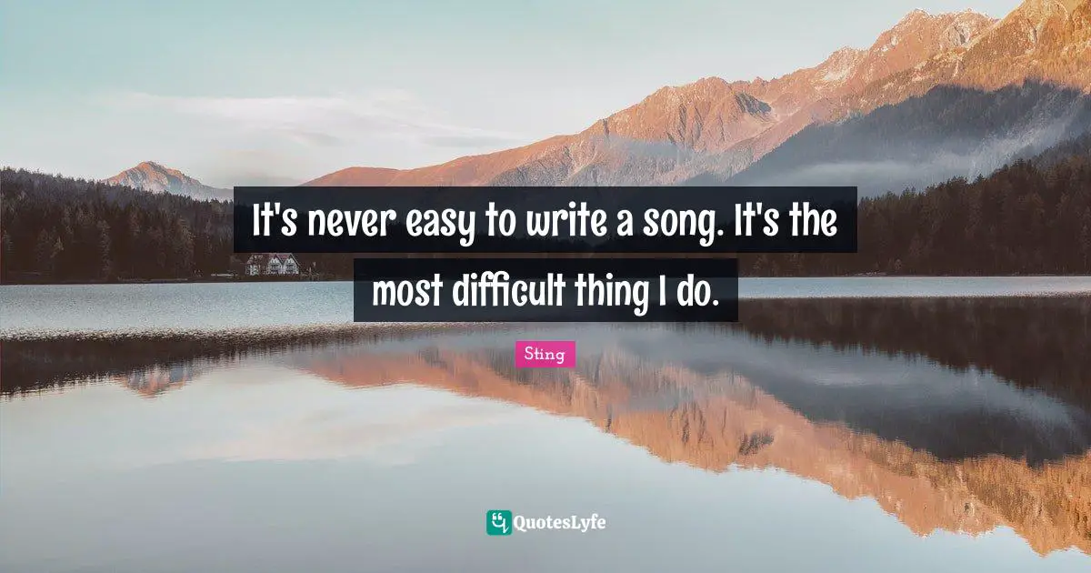 It's never easy to write a song. It's the most difficult thing I do.