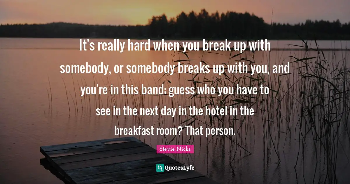 Stevie Nicks Quotes: "It's really hard when you break up with somebody, or somebody breaks up with you, and you're in this band; guess who you have to see in the next day in the hotel in the breakfast room? That person."