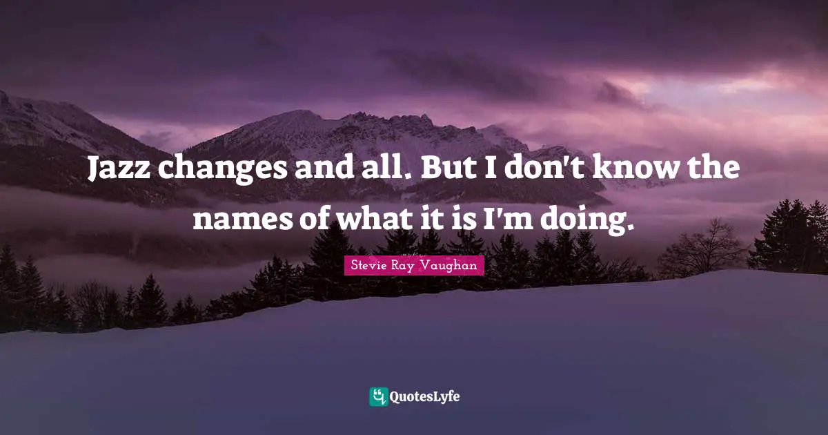 Jazz changes and all. But I don't know the names of what it is I'm doing.