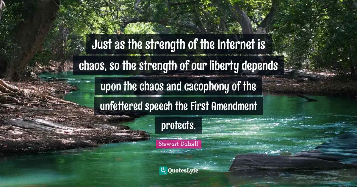Speech Quotes: "Just as the strength of the Internet is chaos, so the strength of our liberty depends upon the chaos and cacophony of the unfettered speech the First Amendment protects."