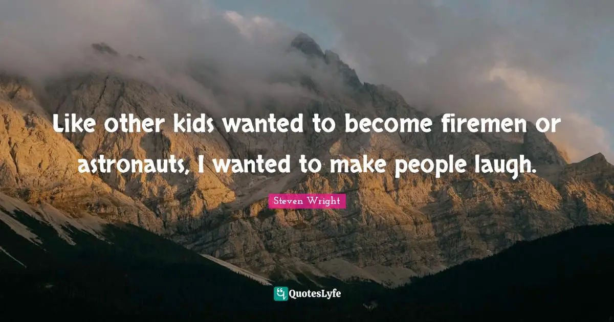 Like other kids wanted to become firemen or astronauts, I wanted to make people laugh.