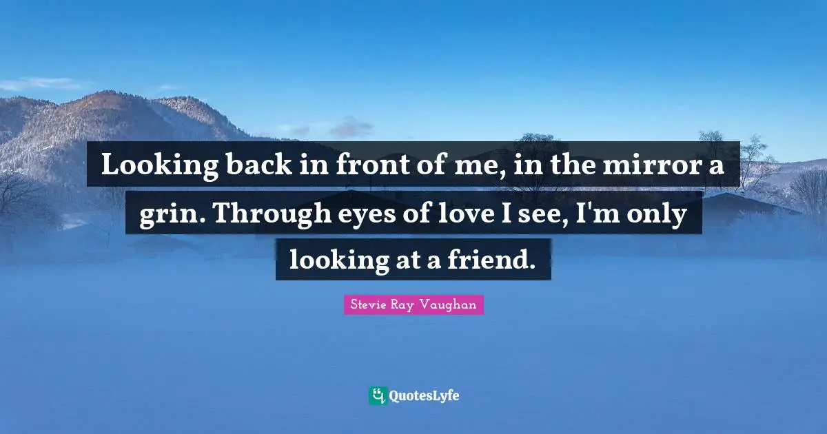 Looking back in front of me, in the mirror a grin. Through eyes of love I see, I'm only looking at a friend.