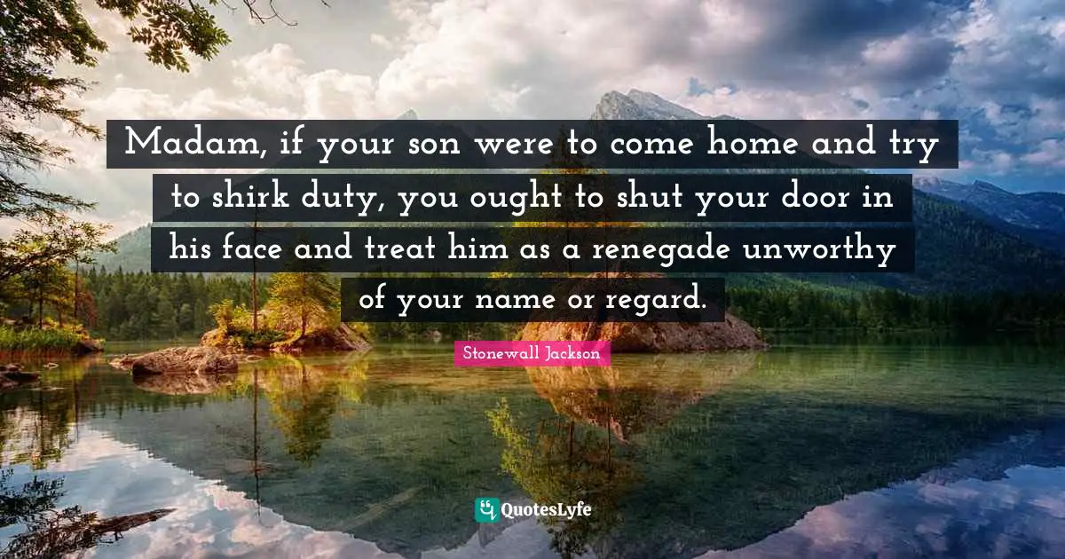 Madam, if your son were to come home and try to shirk duty, you ought to shut your door in his face and treat him as a renegade unworthy of your name or regard.