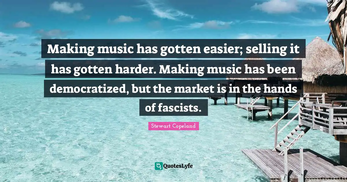 Making music has gotten easier; selling it has gotten harder. Making music has been democratized, but the market is in the hands of fascists.