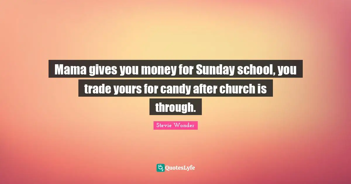 Mama gives you money for Sunday school, you trade yours for candy after church is through.