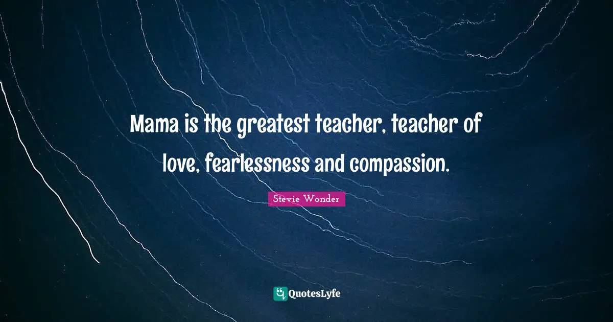 Mama is the greatest teacher, teacher of love, fearlessness and compassion.