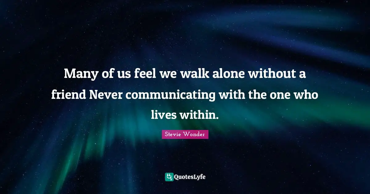 Many of us feel we walk alone without a friend Never communicating with the one who lives within.