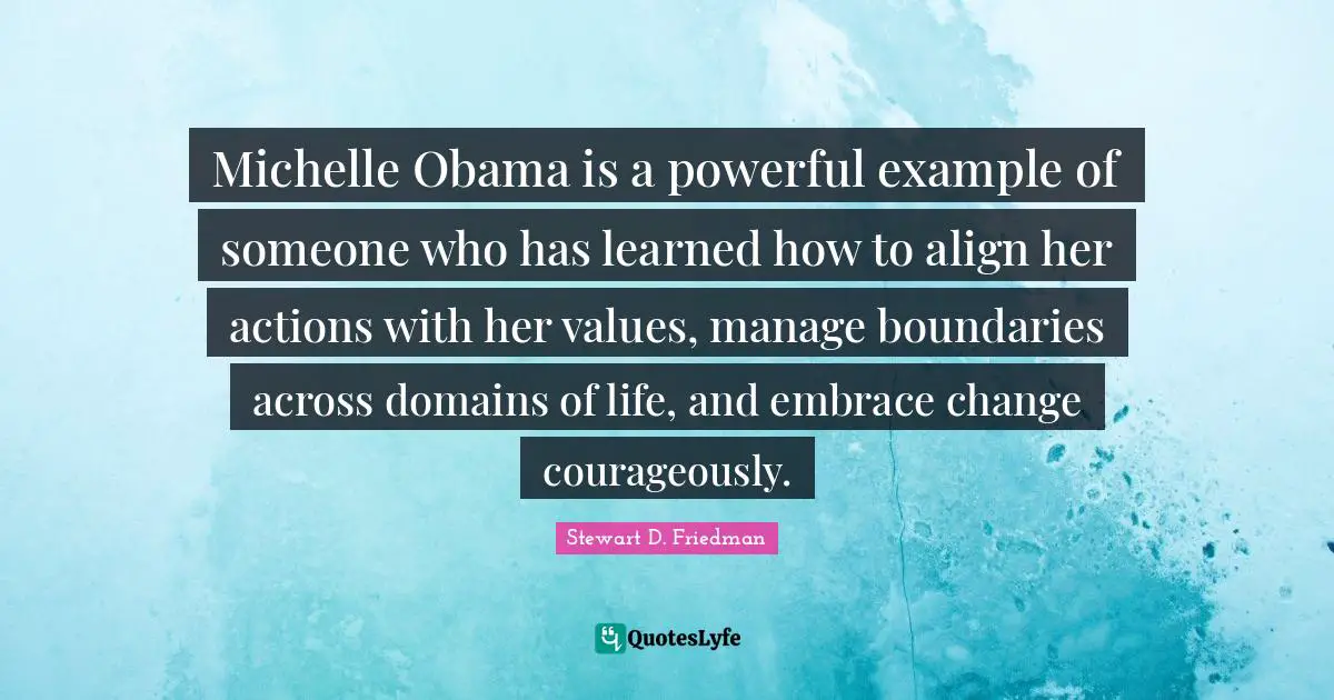 Michelle Obama is a powerful example of someone who has learned how to align her actions with her values, manage boundaries across domains of life, and embrace change courageously.