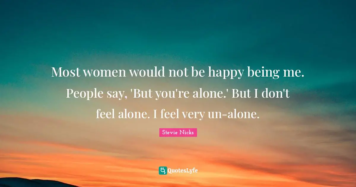 Stevie Nicks Quotes: "Most women would not be happy being me. People say, 'But you're alone.' But I don't feel alone. I feel very un-alone."