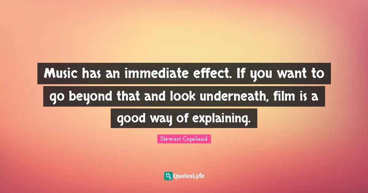 Music has an immediate effect. If you want to go beyond that and look underneath, film is a good way of explaining.