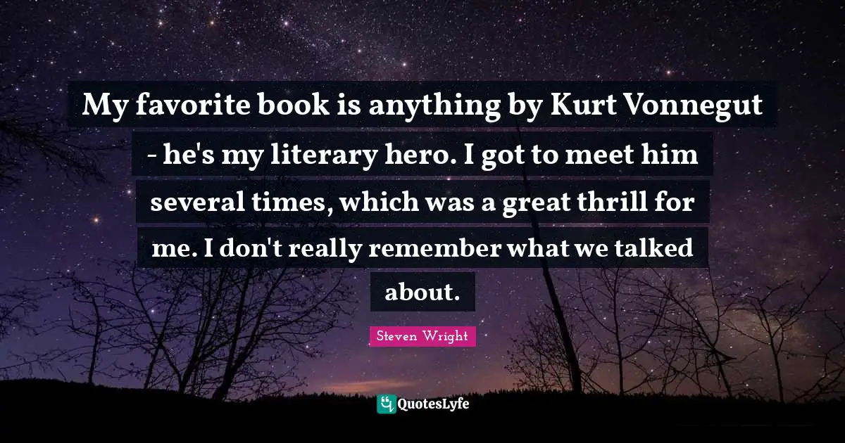 My favorite book is anything by Kurt Vonnegut - he's my literary hero. I got to meet him several times, which was a great thrill for me. I don't really remember what we talked about.