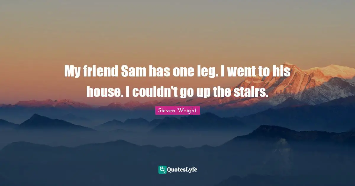 My friend Sam has one leg. I went to his house. I couldn't go up the stairs.