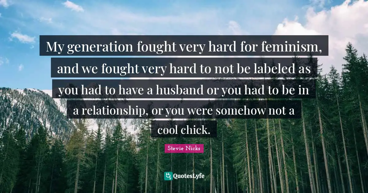 Stevie Nicks Quotes: "My generation fought very hard for feminism, and we fought very hard to not be labeled as you had to have a husband or you had to be in a relationship, or you were somehow not a cool chick."