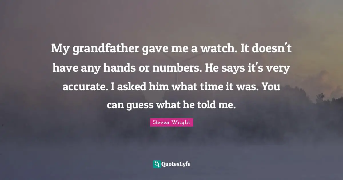 My grandfather gave me a watch. It doesn't have any hands or numbers. He says it's very accurate. I asked him what time it was. You can guess what he told me.