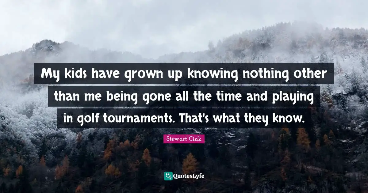 My kids have grown up knowing nothing other than me being gone all the time and playing in golf tournaments. That's what they know.